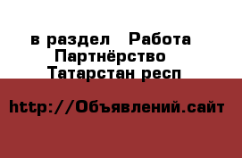  в раздел : Работа » Партнёрство . Татарстан респ.